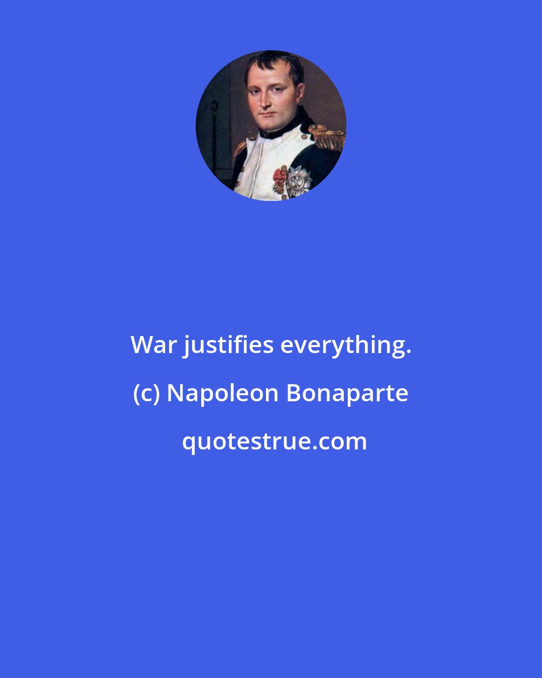 Napoleon Bonaparte: War justifies everything.