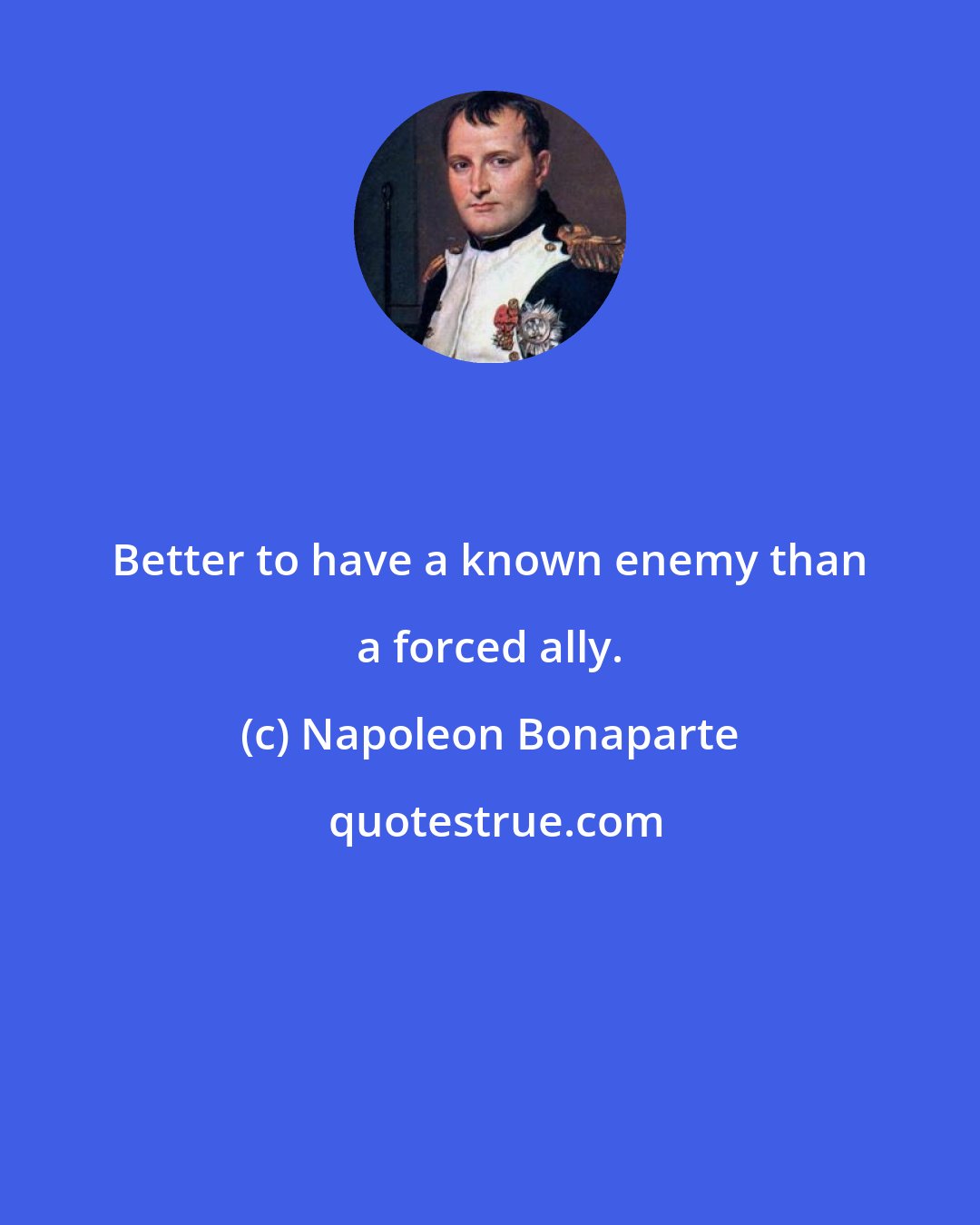 Napoleon Bonaparte: Better to have a known enemy than a forced ally.