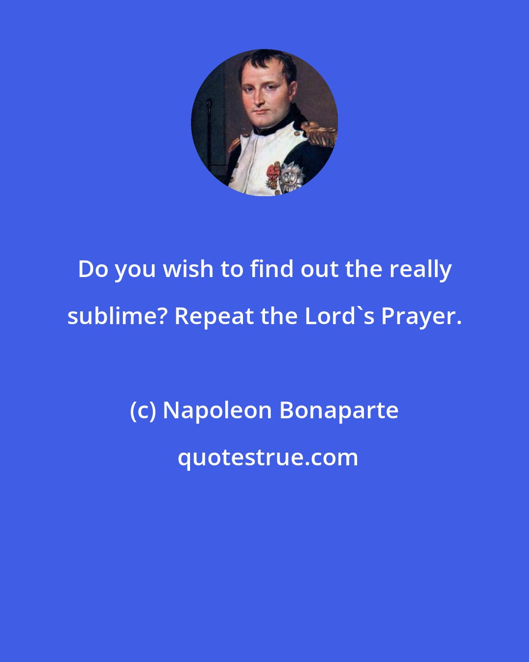 Napoleon Bonaparte: Do you wish to find out the really sublime? Repeat the Lord's Prayer.