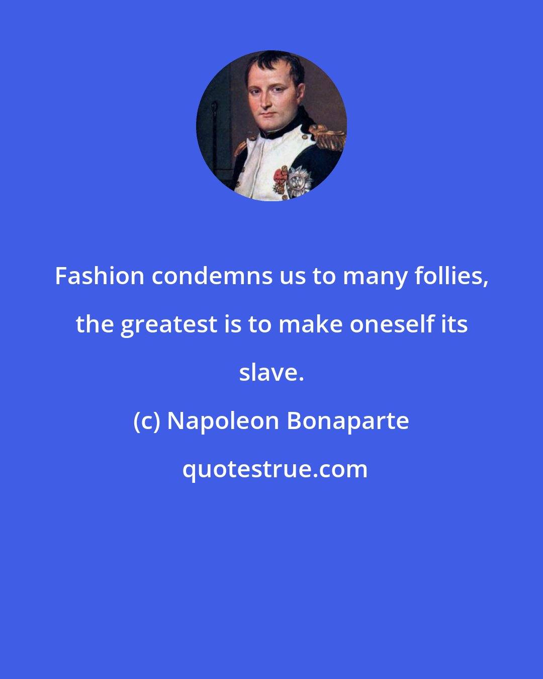 Napoleon Bonaparte: Fashion condemns us to many follies, the greatest is to make oneself its slave.