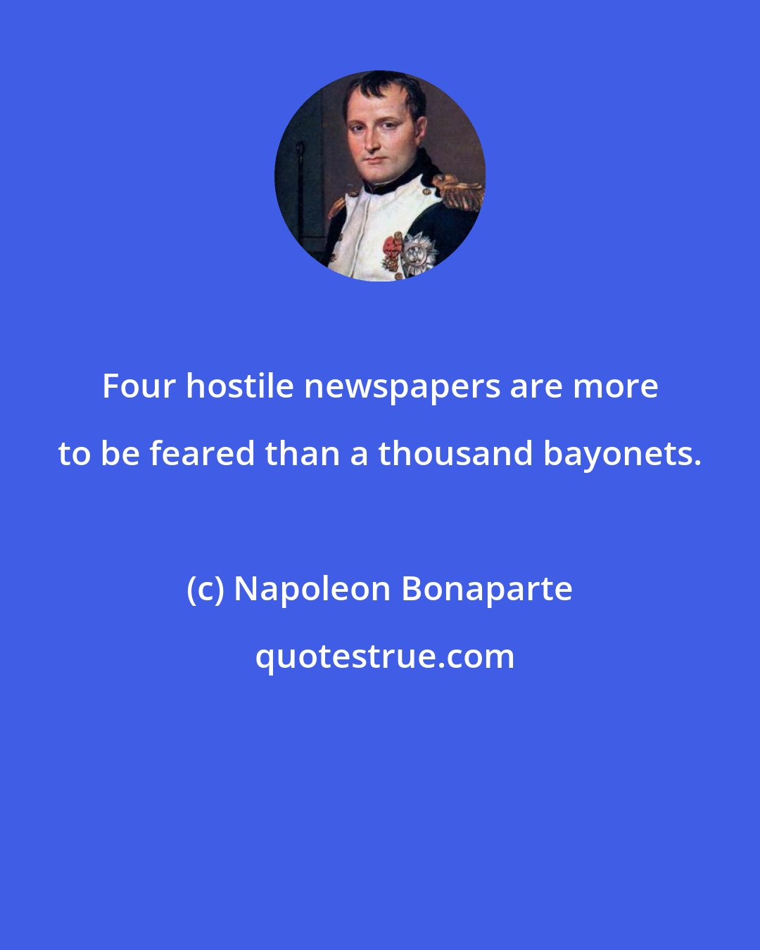 Napoleon Bonaparte: Four hostile newspapers are more to be feared than a thousand bayonets.