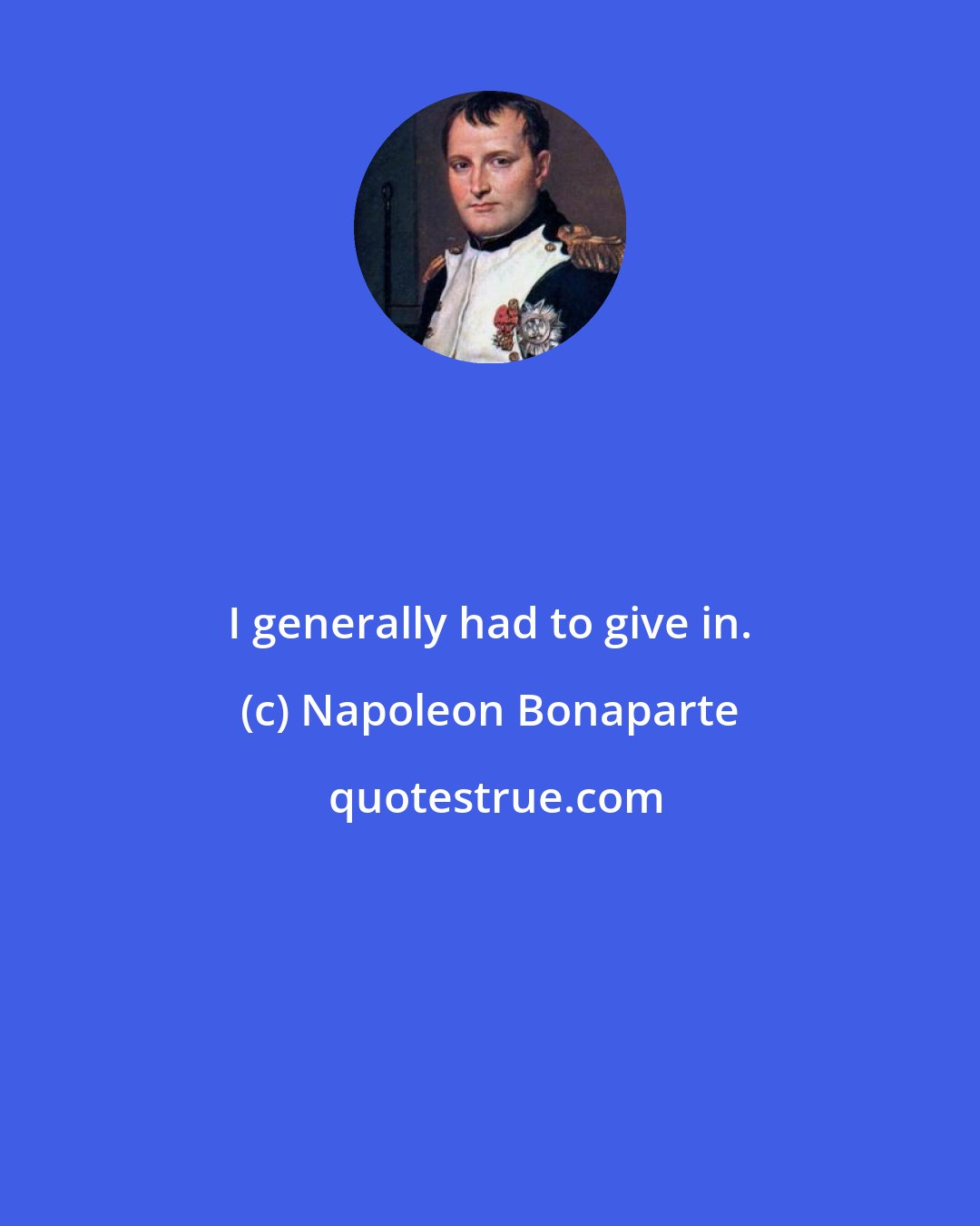 Napoleon Bonaparte: I generally had to give in.