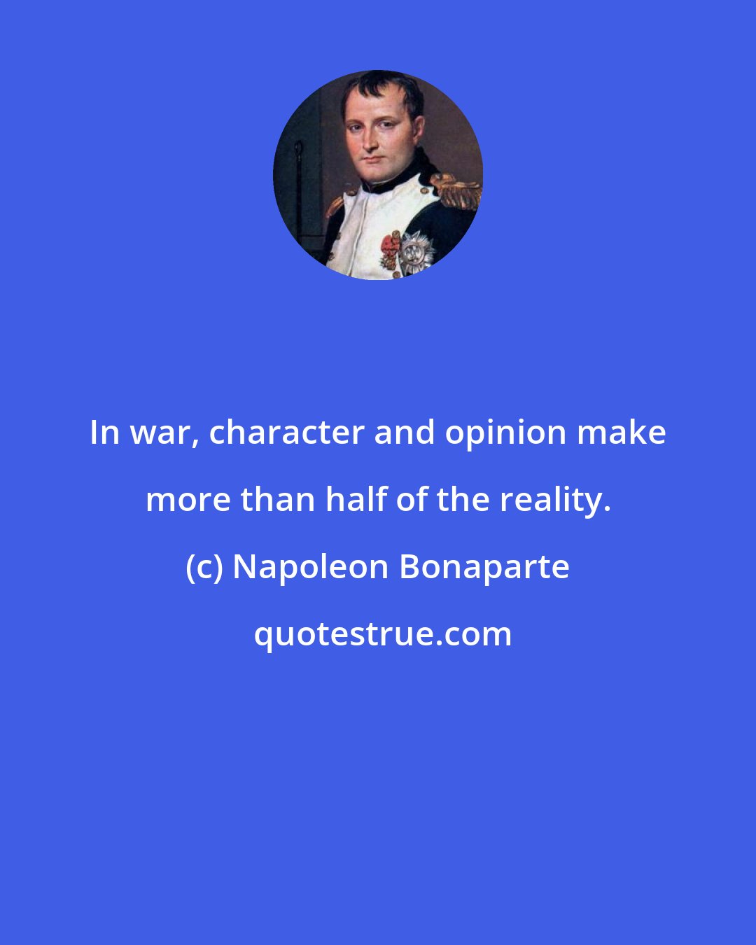 Napoleon Bonaparte: In war, character and opinion make more than half of the reality.