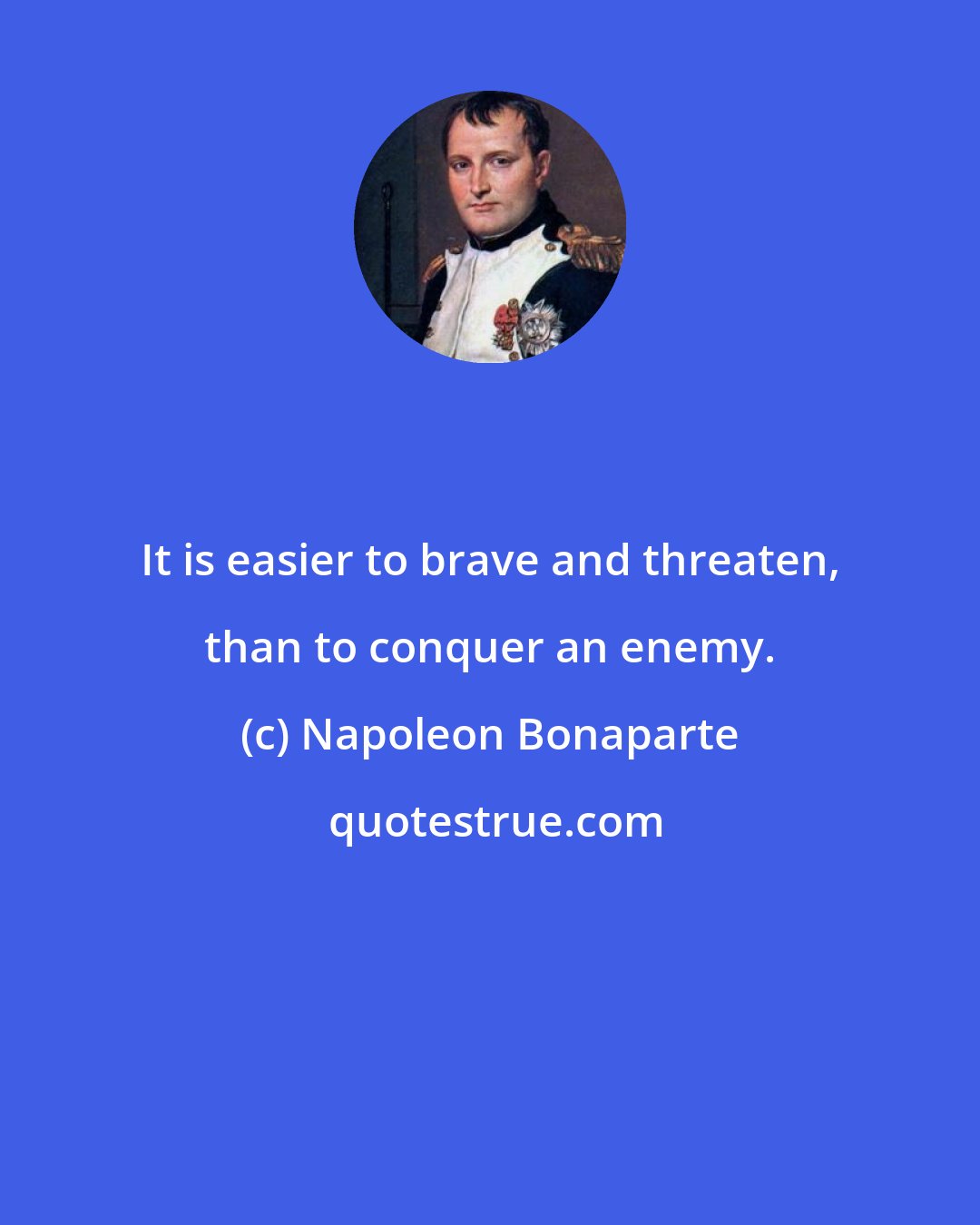 Napoleon Bonaparte: It is easier to brave and threaten, than to conquer an enemy.