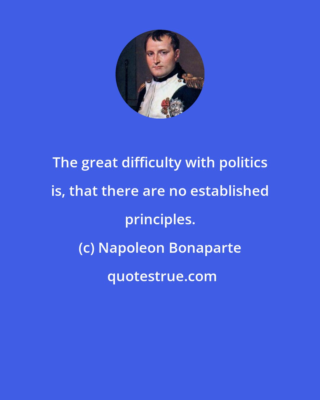 Napoleon Bonaparte: The great difficulty with politics is, that there are no established principles.