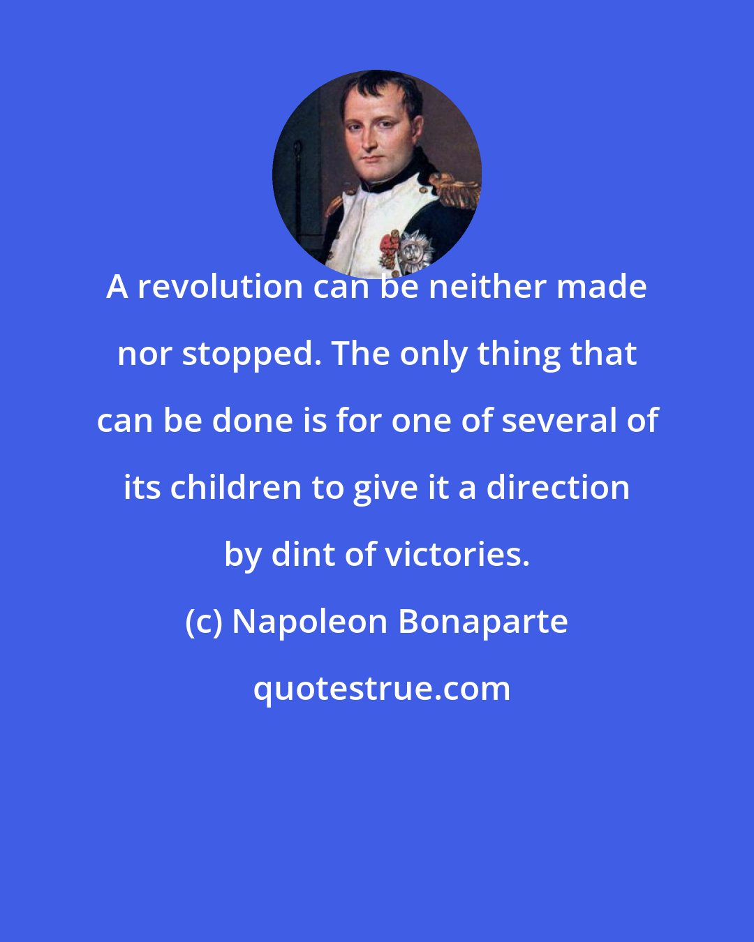 Napoleon Bonaparte: A revolution can be neither made nor stopped. The only thing that can be done is for one of several of its children to give it a direction by dint of victories.