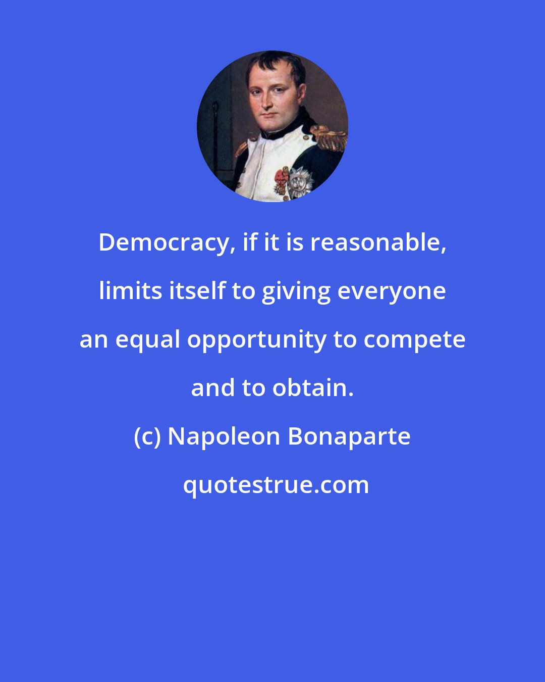 Napoleon Bonaparte: Democracy, if it is reasonable, limits itself to giving everyone an equal opportunity to compete and to obtain.