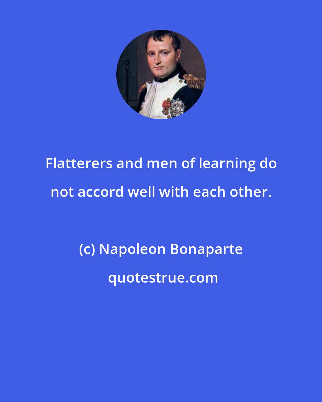 Napoleon Bonaparte: Flatterers and men of learning do not accord well with each other.