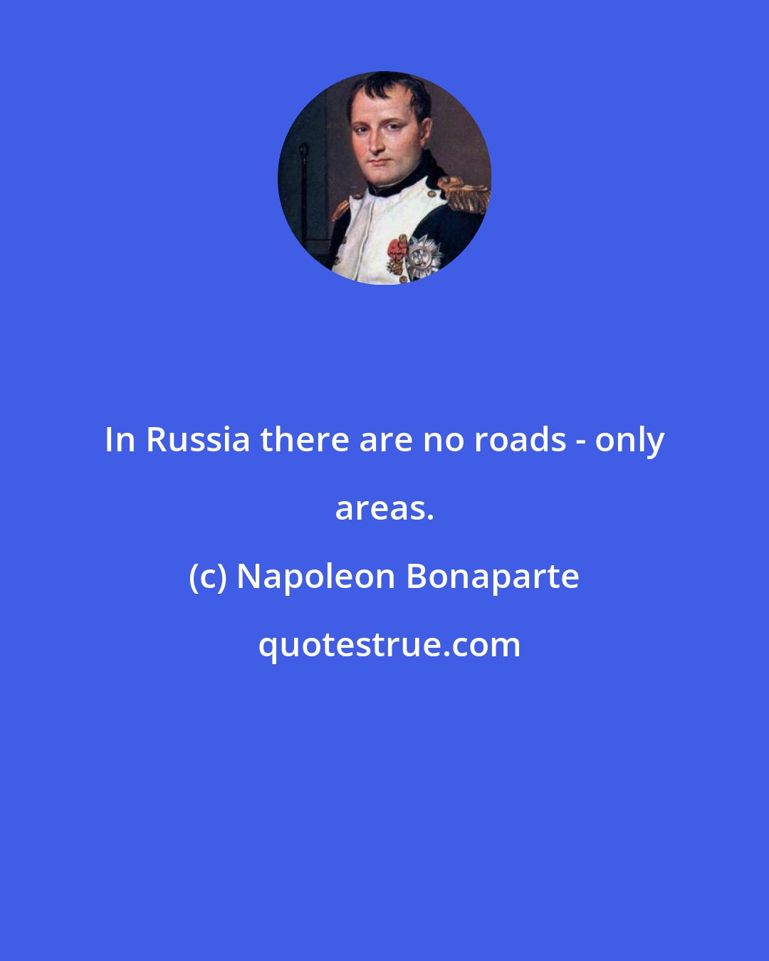 Napoleon Bonaparte: In Russia there are no roads - only areas.