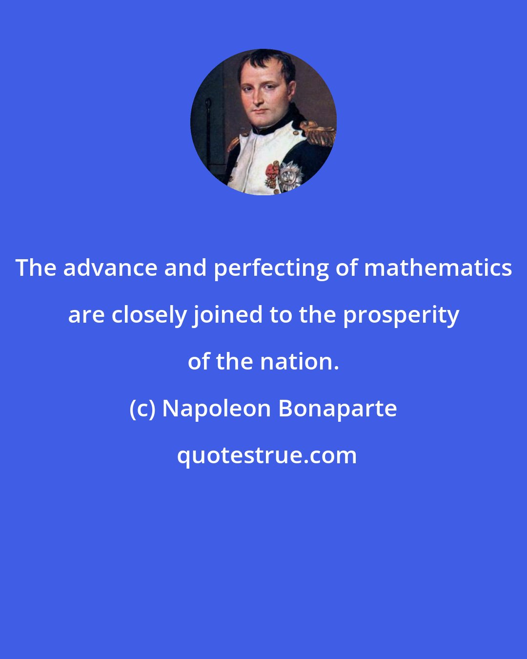 Napoleon Bonaparte: The advance and perfecting of mathematics are closely joined to the prosperity of the nation.