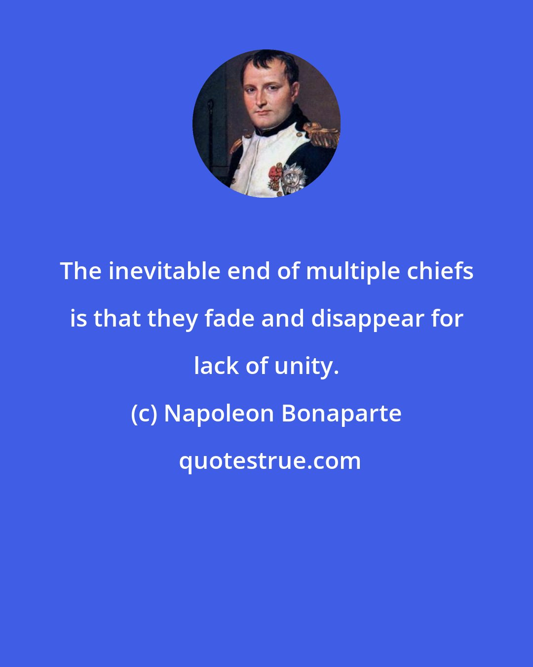 Napoleon Bonaparte: The inevitable end of multiple chiefs is that they fade and disappear for lack of unity.