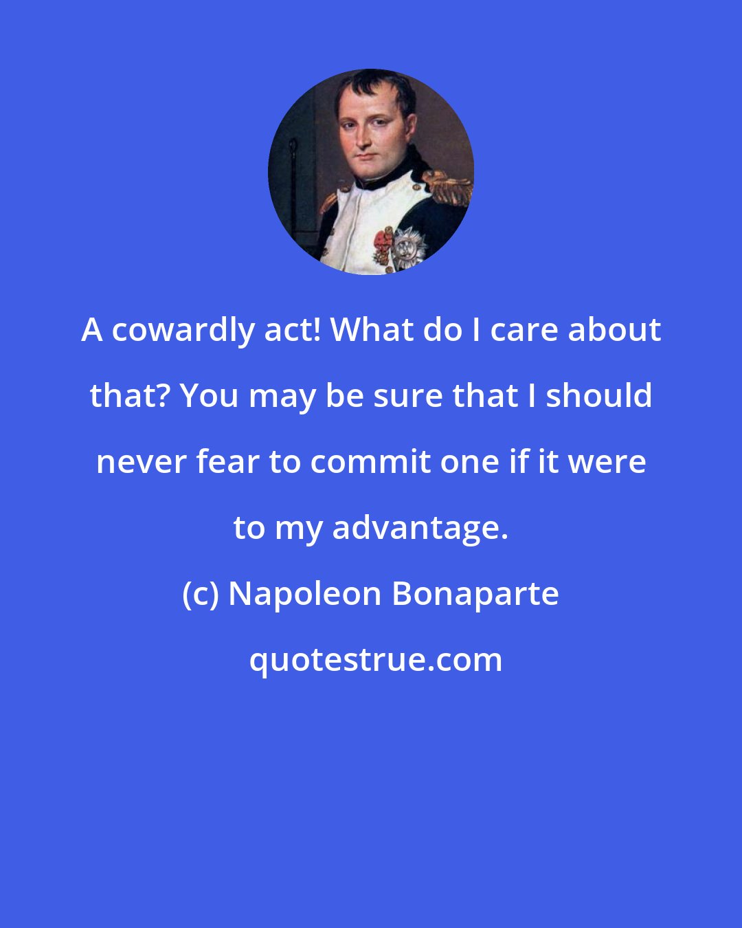 Napoleon Bonaparte: A cowardly act! What do I care about that? You may be sure that I should never fear to commit one if it were to my advantage.