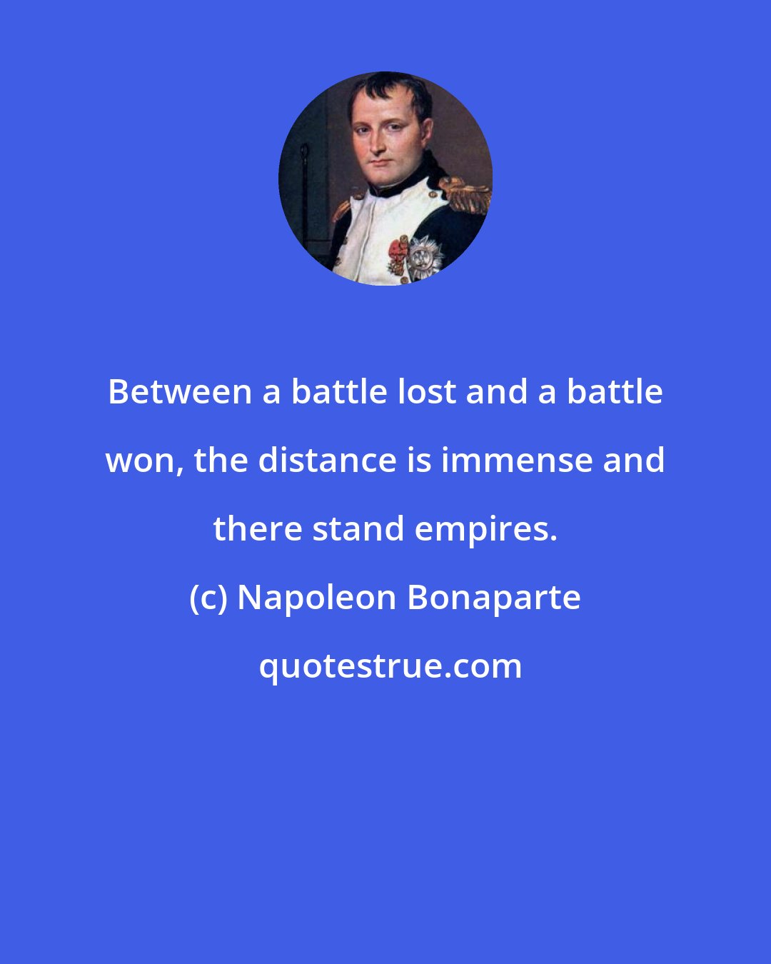 Napoleon Bonaparte: Between a battle lost and a battle won, the distance is immense and there stand empires.