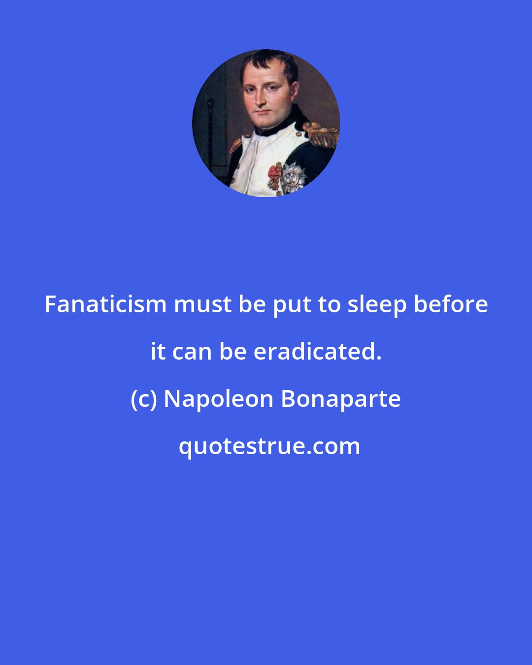 Napoleon Bonaparte: Fanaticism must be put to sleep before it can be eradicated.