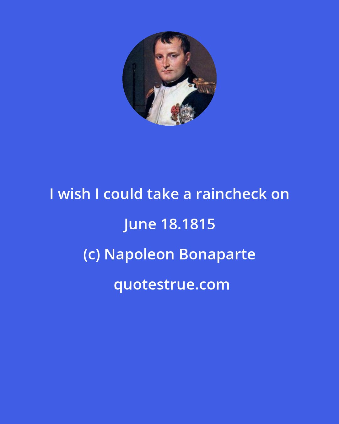 Napoleon Bonaparte: I wish I could take a raincheck on June 18.1815