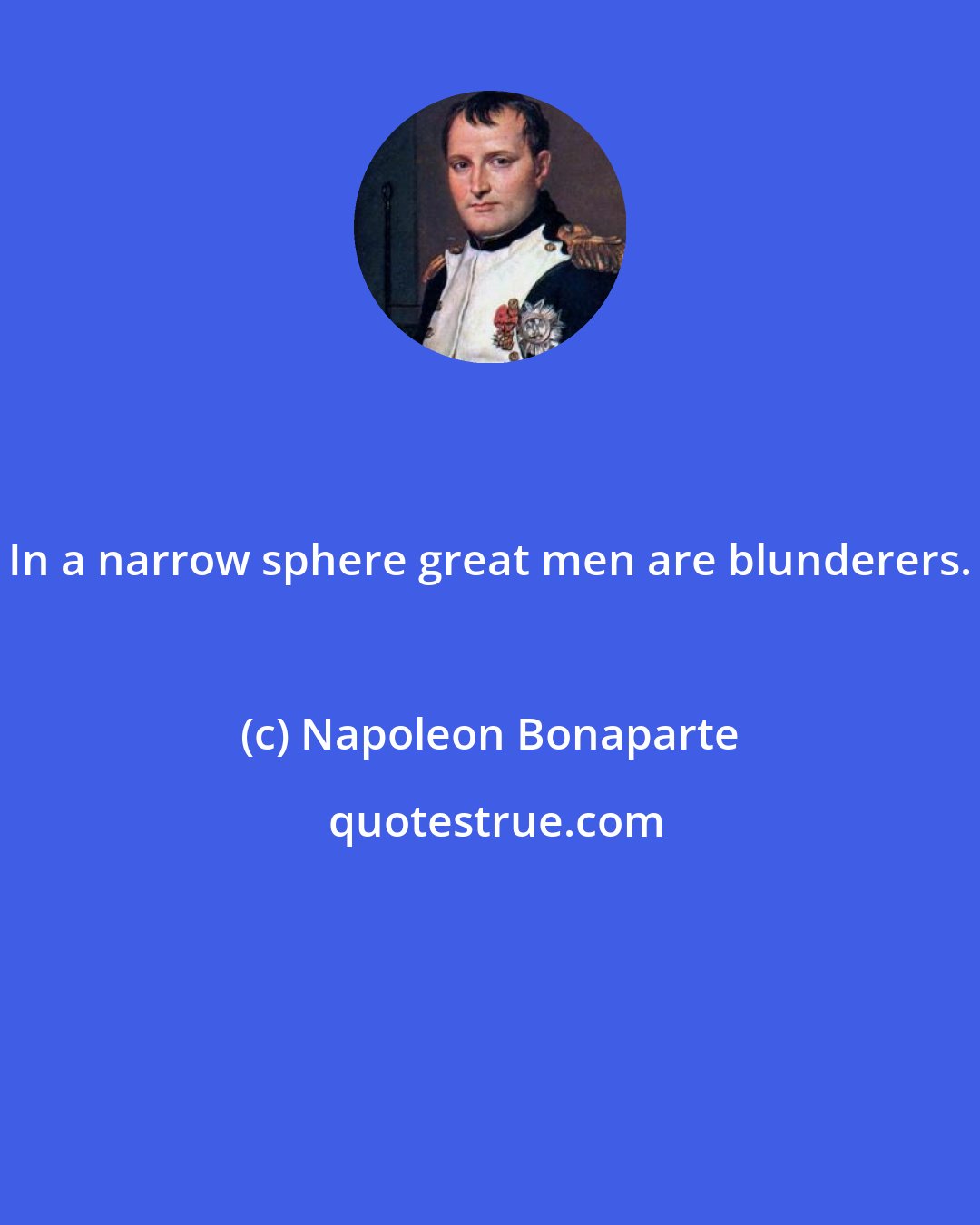 Napoleon Bonaparte: In a narrow sphere great men are blunderers.