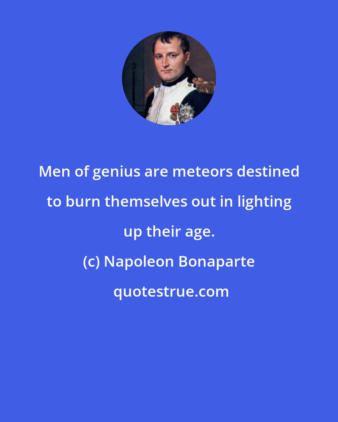 Napoleon Bonaparte: Men of genius are meteors destined to burn themselves out in lighting up their age.