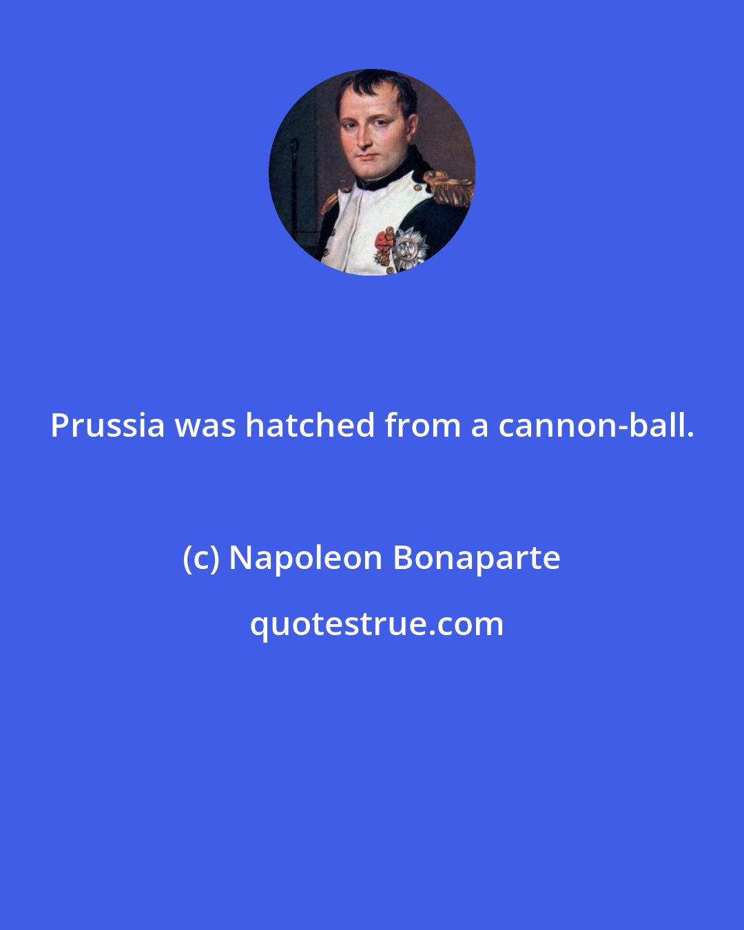 Napoleon Bonaparte: Prussia was hatched from a cannon-ball.