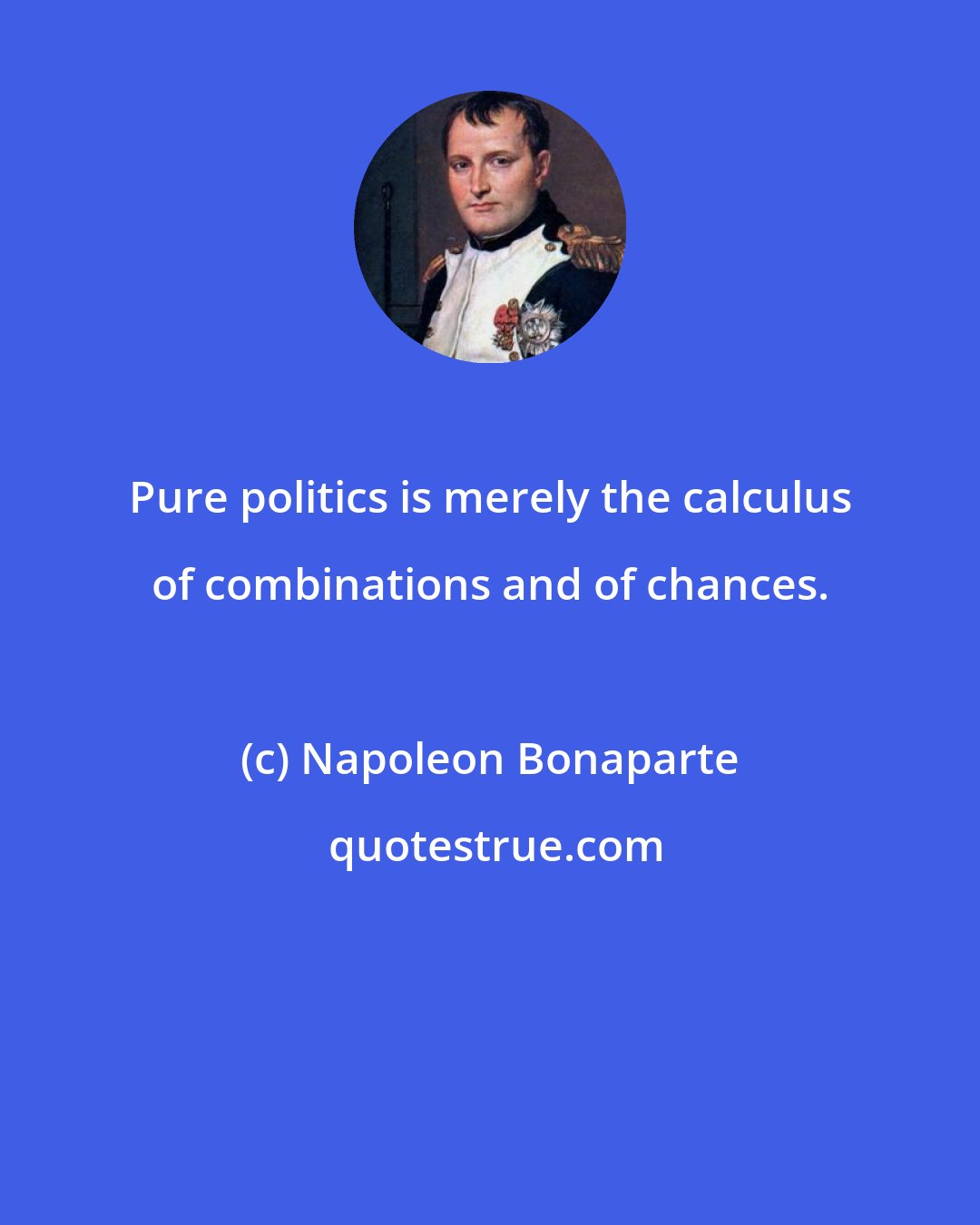 Napoleon Bonaparte: Pure politics is merely the calculus of combinations and of chances.