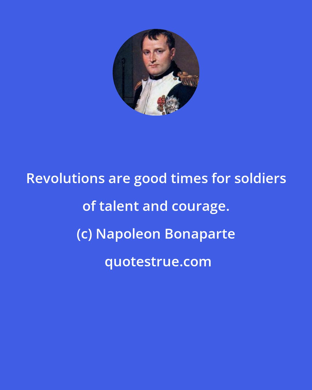 Napoleon Bonaparte: Revolutions are good times for soldiers of talent and courage.