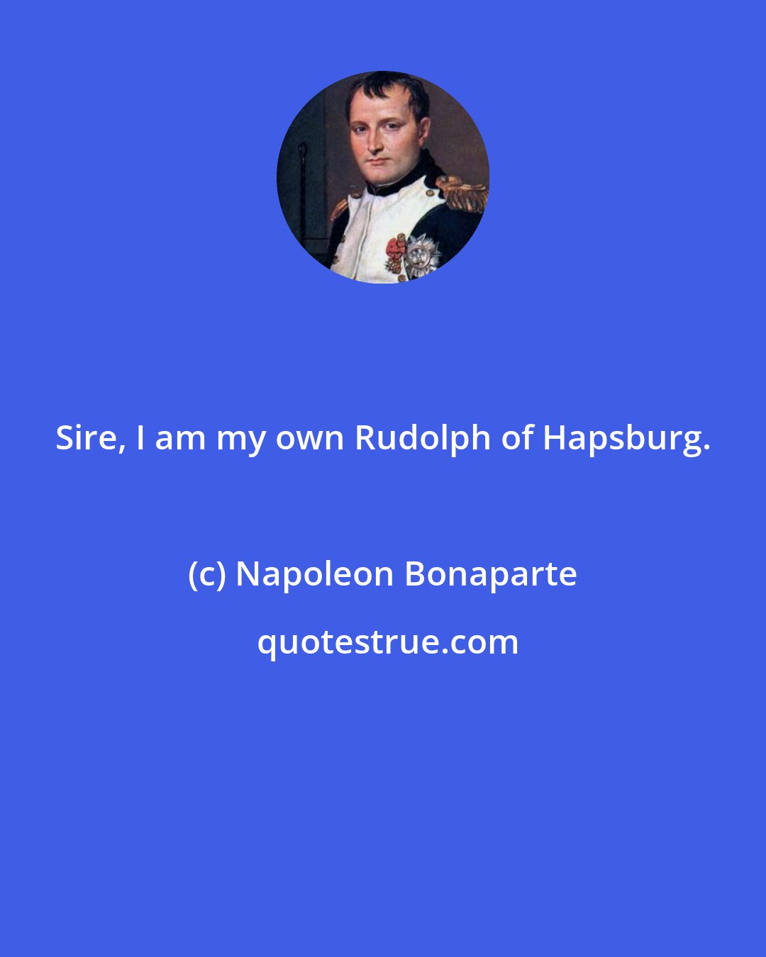 Napoleon Bonaparte: Sire, I am my own Rudolph of Hapsburg.