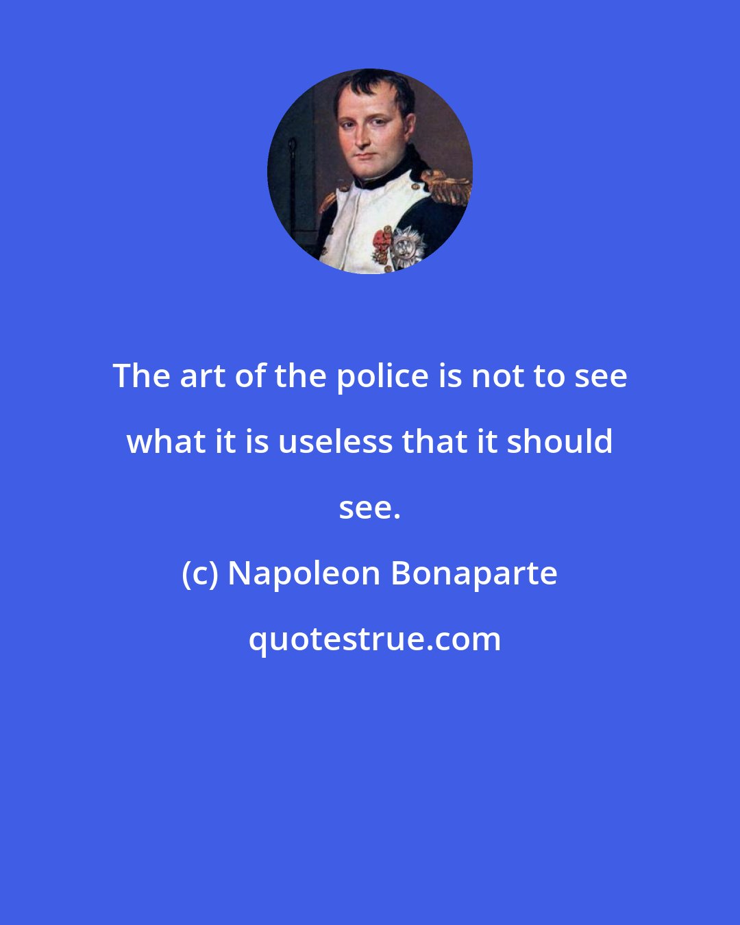 Napoleon Bonaparte: The art of the police is not to see what it is useless that it should see.