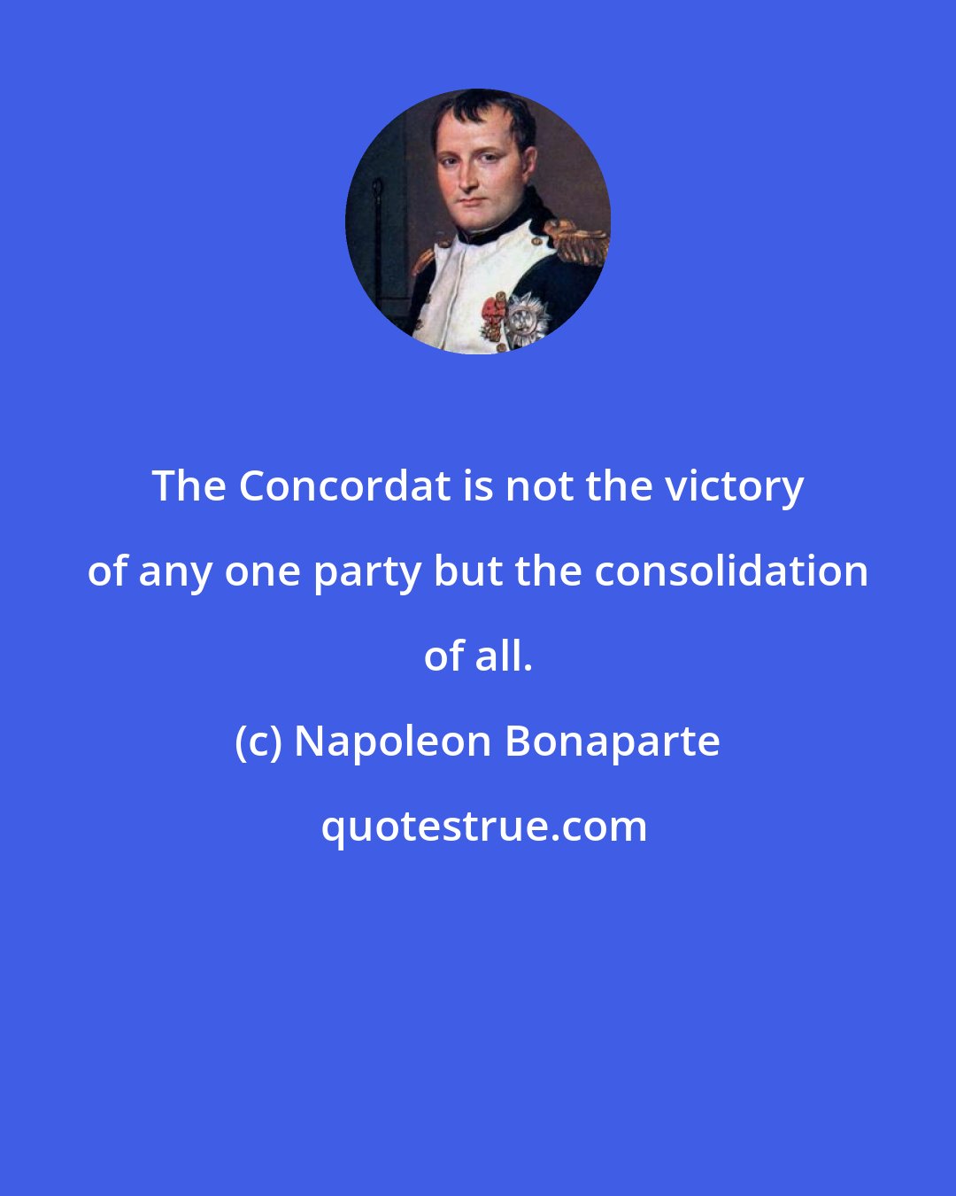 Napoleon Bonaparte: The Concordat is not the victory of any one party but the consolidation of all.