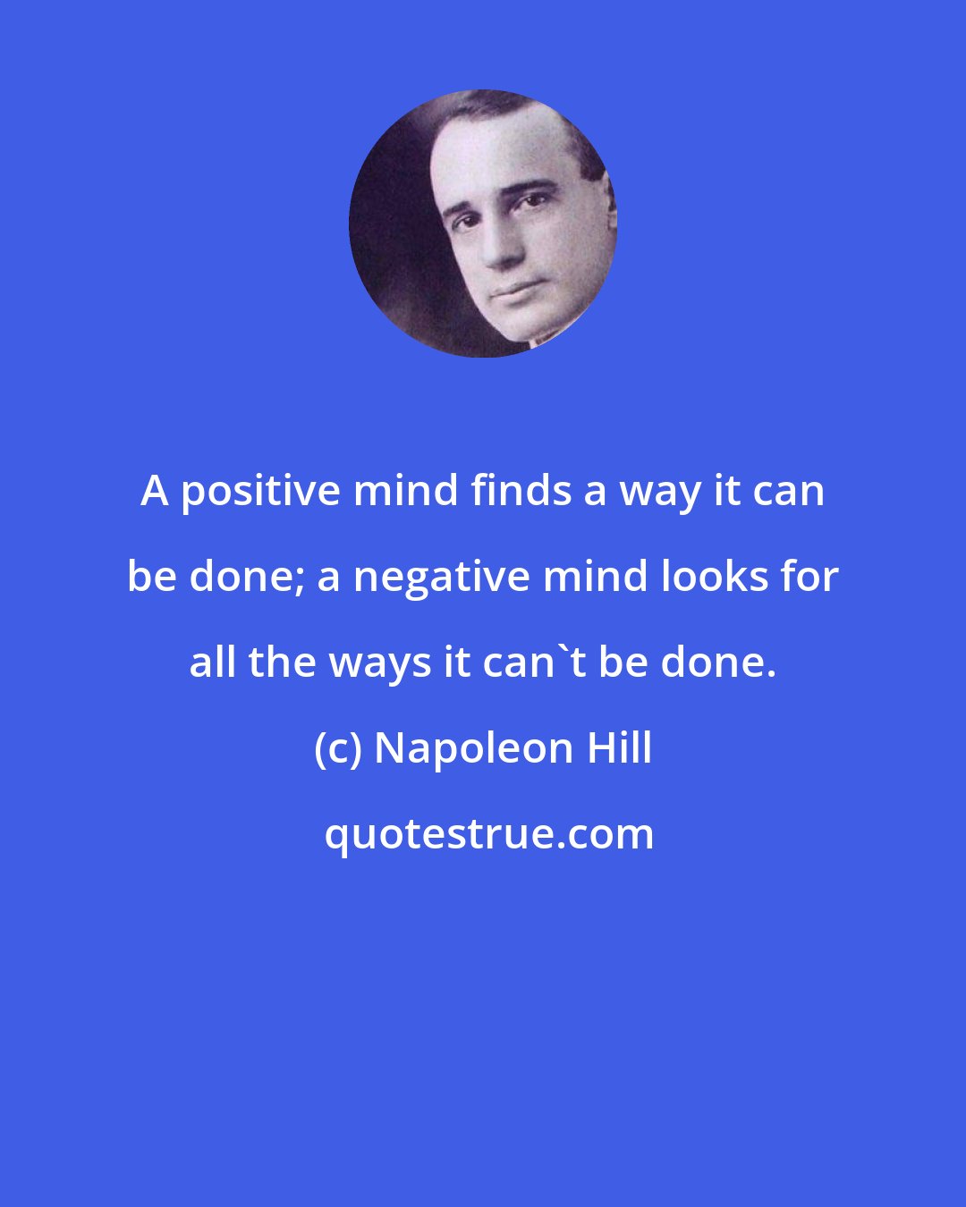 Napoleon Hill: A positive mind finds a way it can be done; a negative mind looks for all the ways it can't be done.