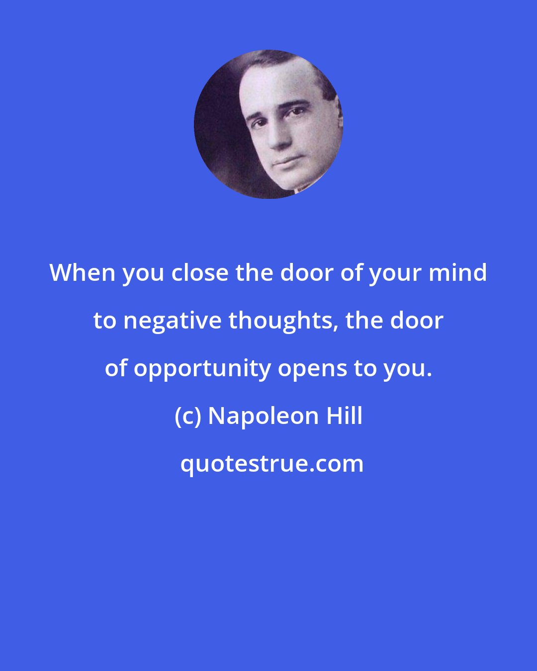 Napoleon Hill: When you close the door of your mind to negative thoughts, the door of opportunity opens to you.