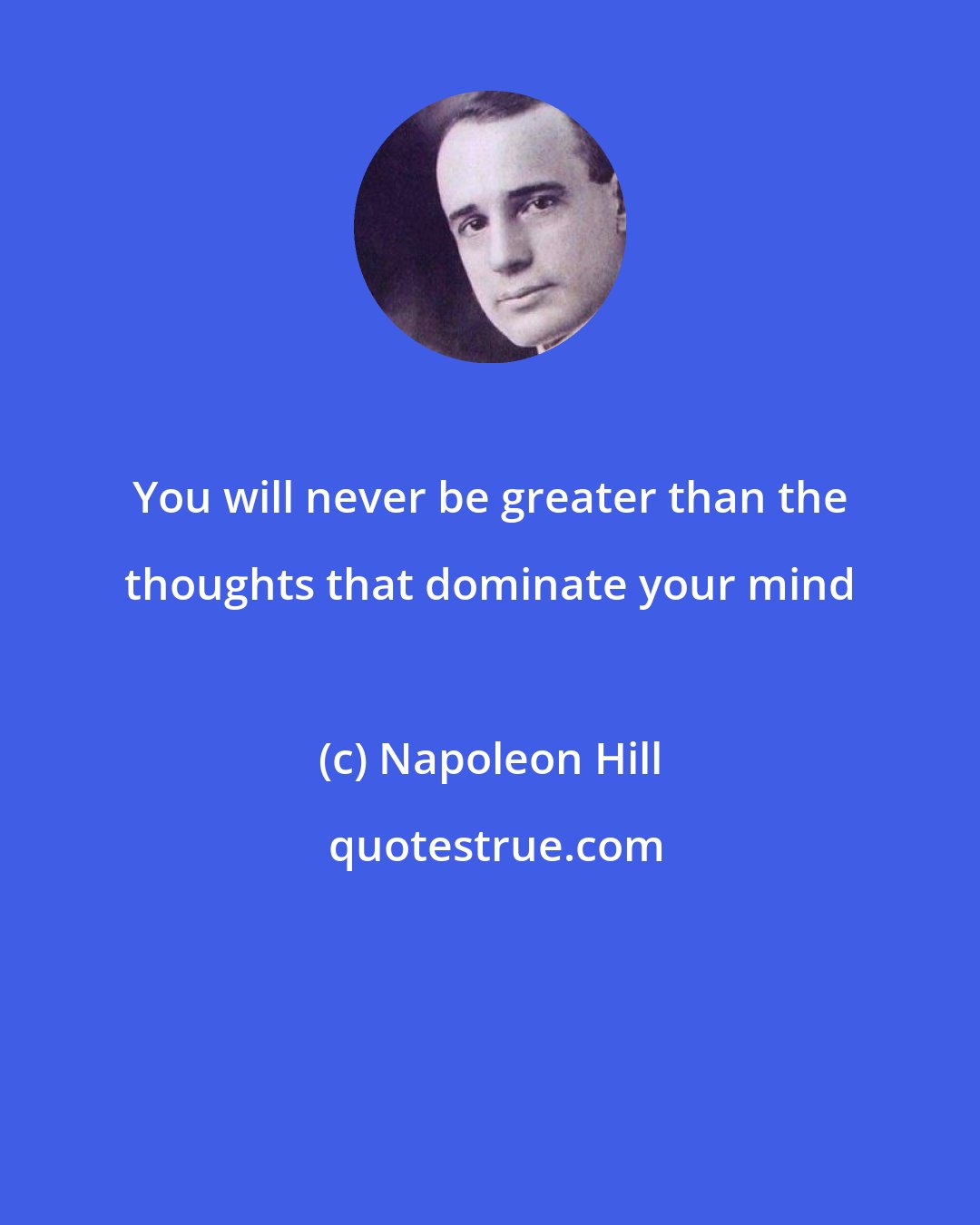 Napoleon Hill: You will never be greater than the thoughts that dominate your mind