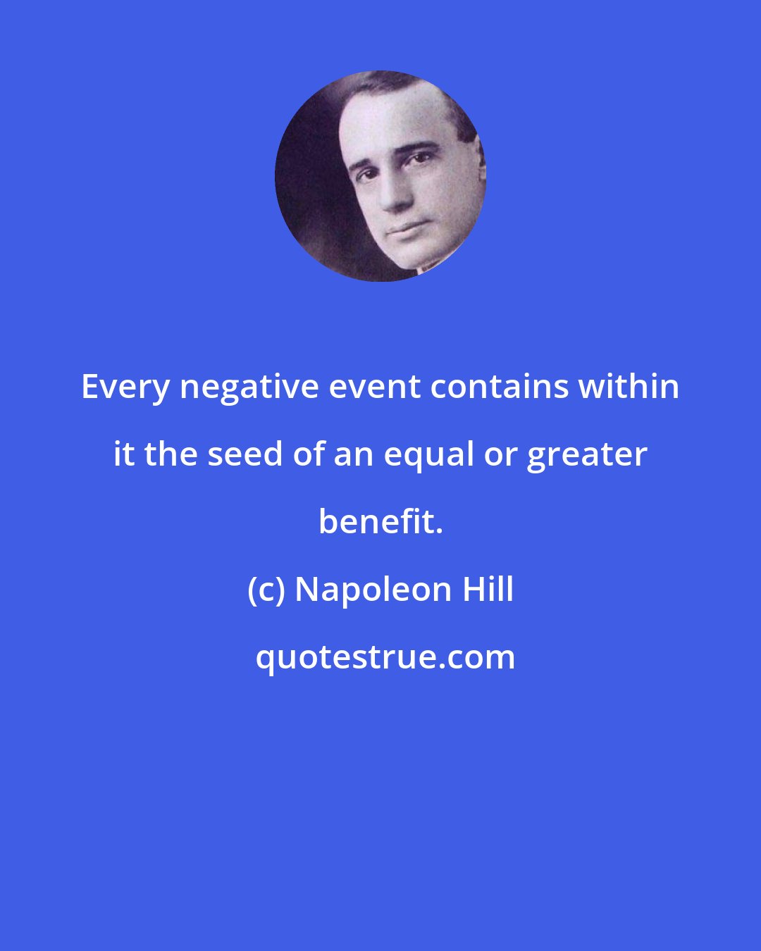 Napoleon Hill: Every negative event contains within it the seed of an equal or greater benefit.