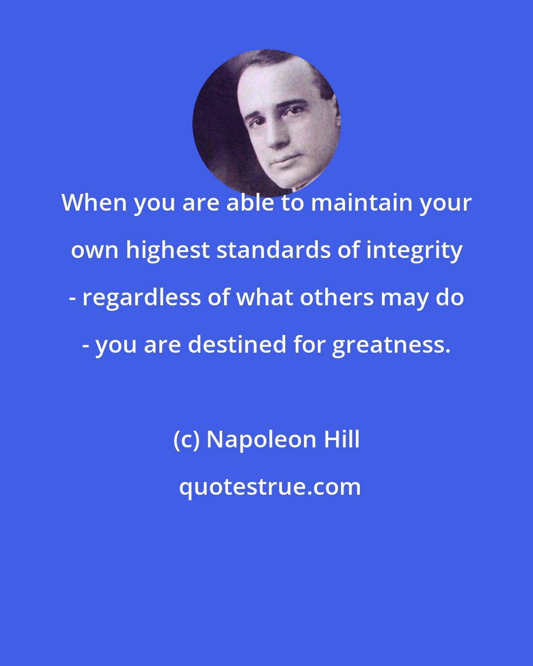 Napoleon Hill: When you are able to maintain your own highest standards of integrity - regardless of what others may do - you are destined for greatness.