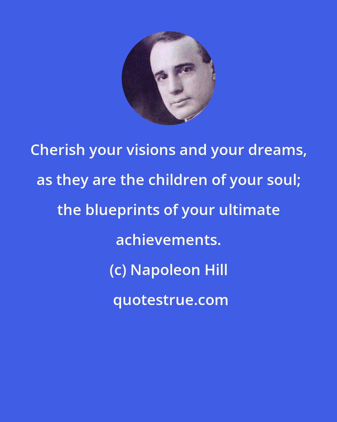 Napoleon Hill: Cherish your visions and your dreams, as they are the children of your soul; the blueprints of your ultimate achievements.