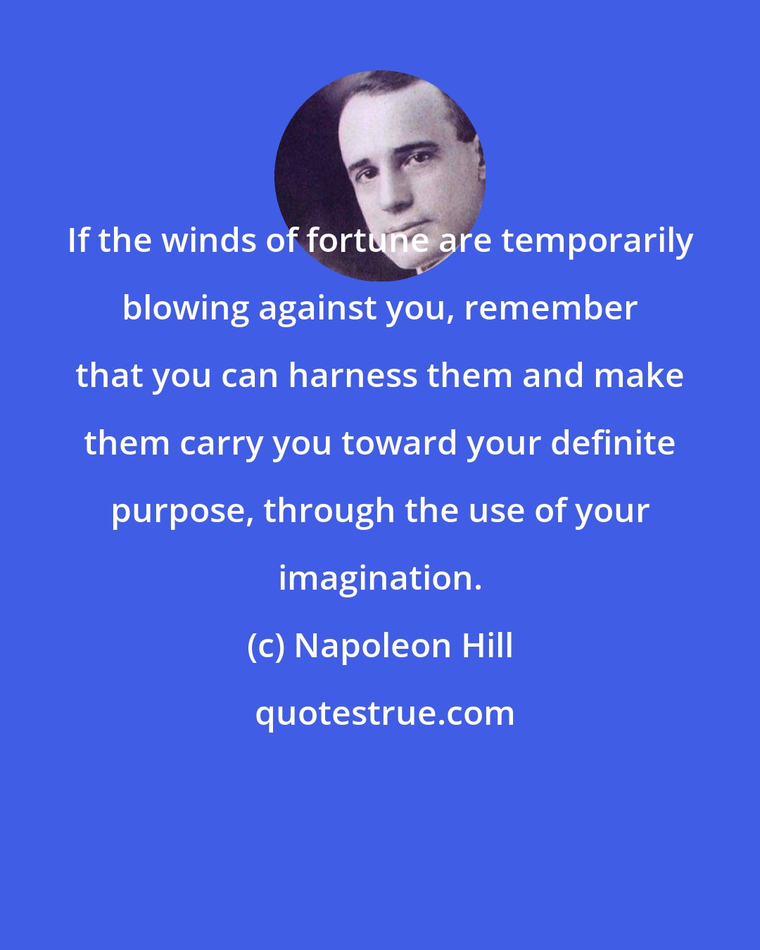 Napoleon Hill: If the winds of fortune are temporarily blowing against you, remember that you can harness them and make them carry you toward your definite purpose, through the use of your imagination.