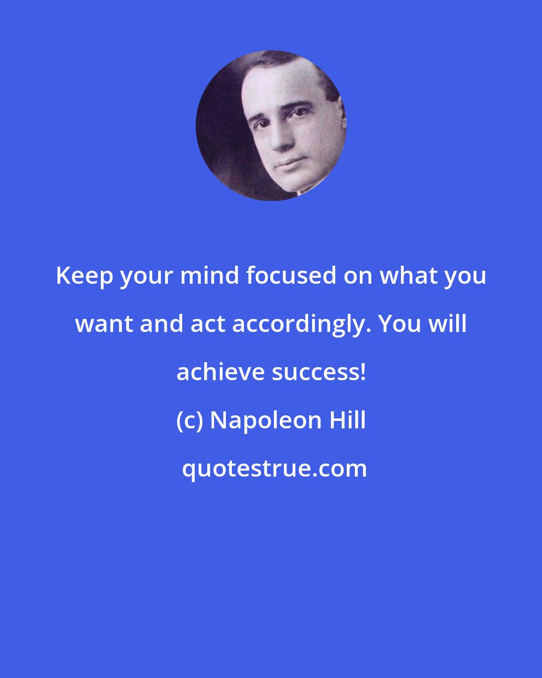 Napoleon Hill: Keep your mind focused on what you want and act accordingly. You will achieve success!