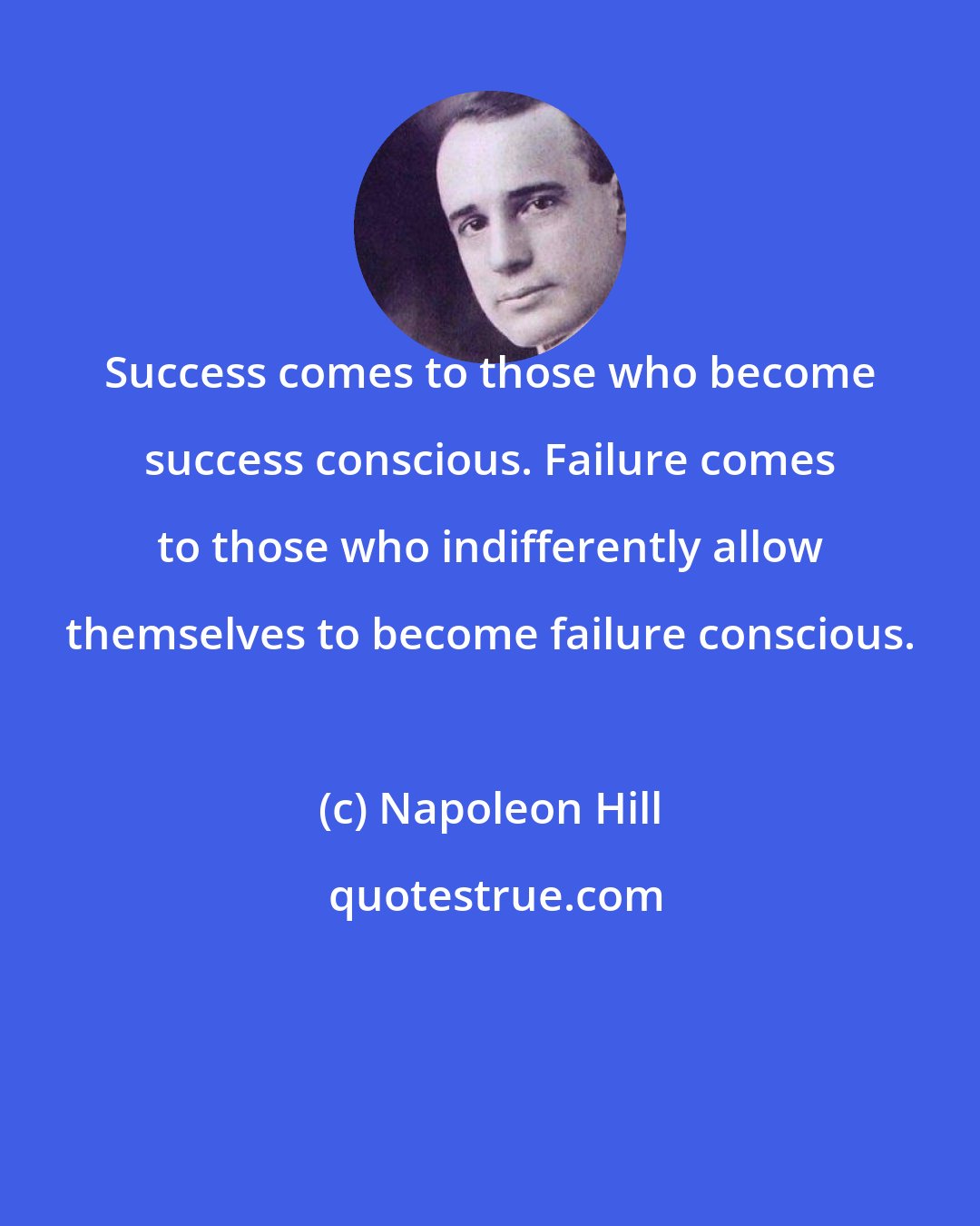 Napoleon Hill: Success comes to those who become success conscious. Failure comes to those who indifferently allow themselves to become failure conscious.