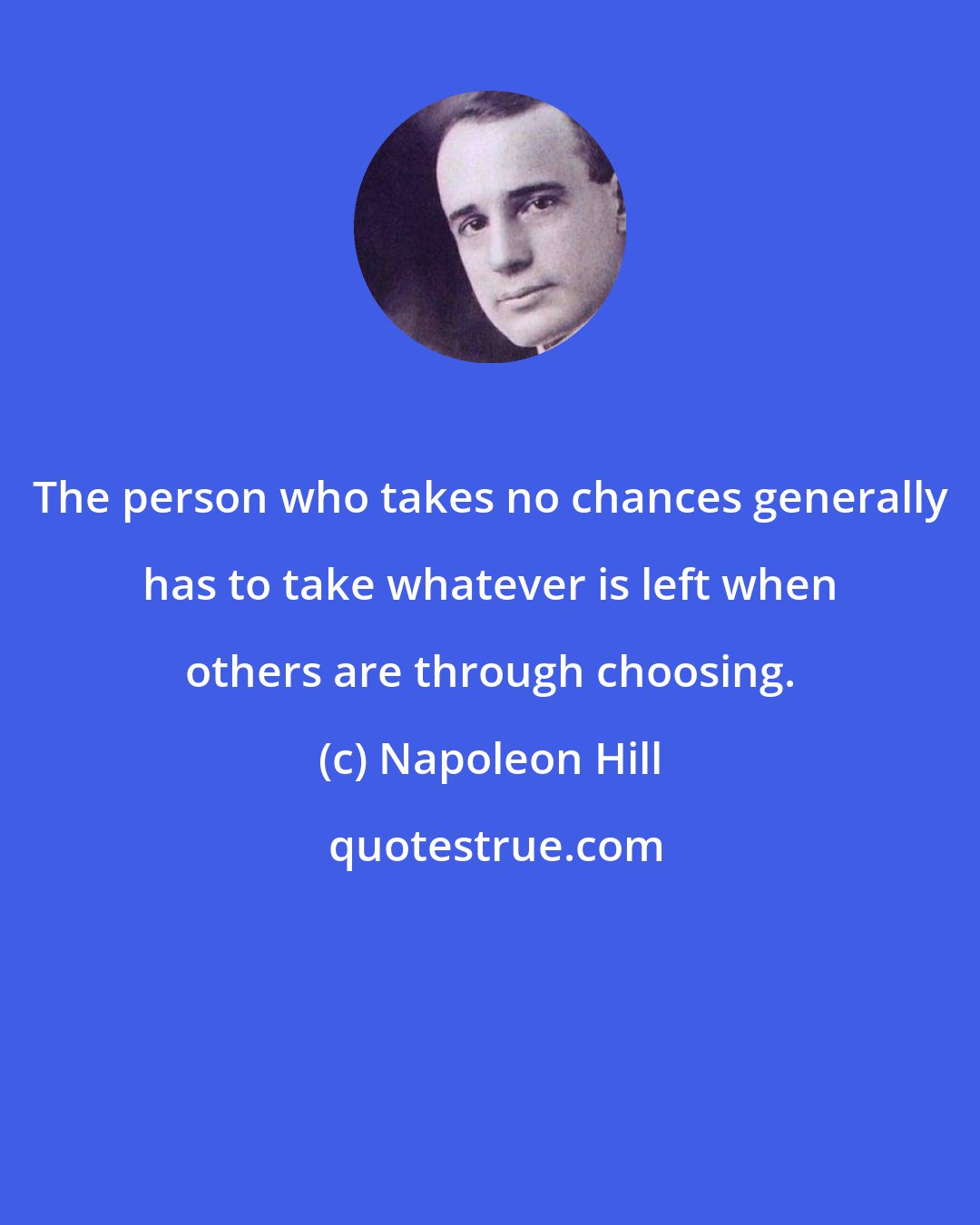 Napoleon Hill: The person who takes no chances generally has to take whatever is left when others are through choosing.