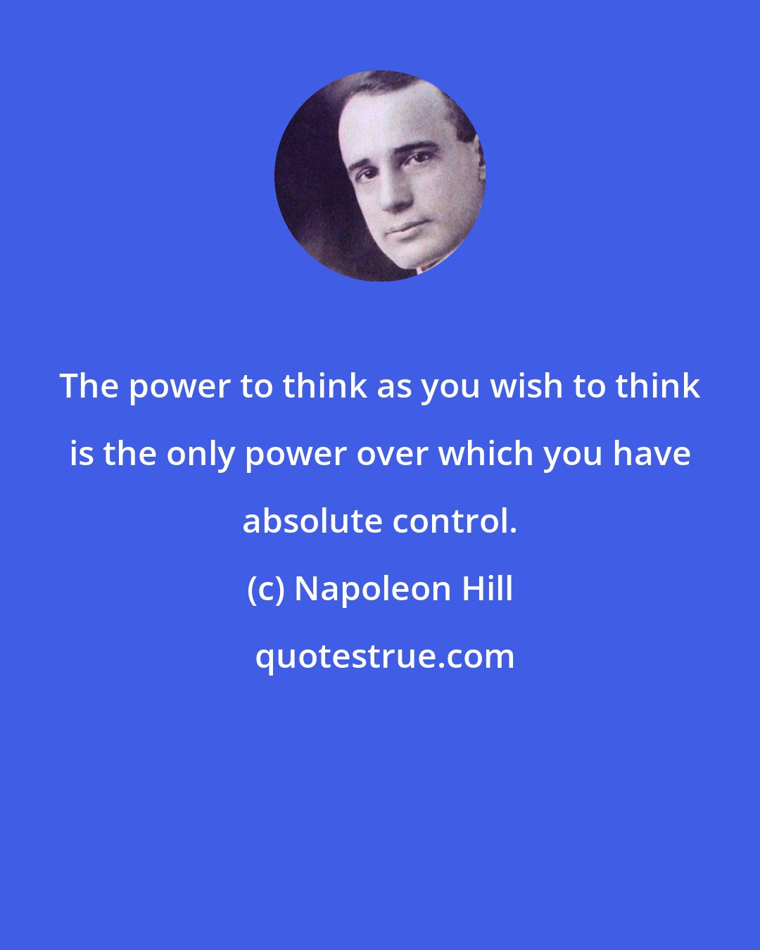 Napoleon Hill: The power to think as you wish to think is the only power over which you have absolute control.