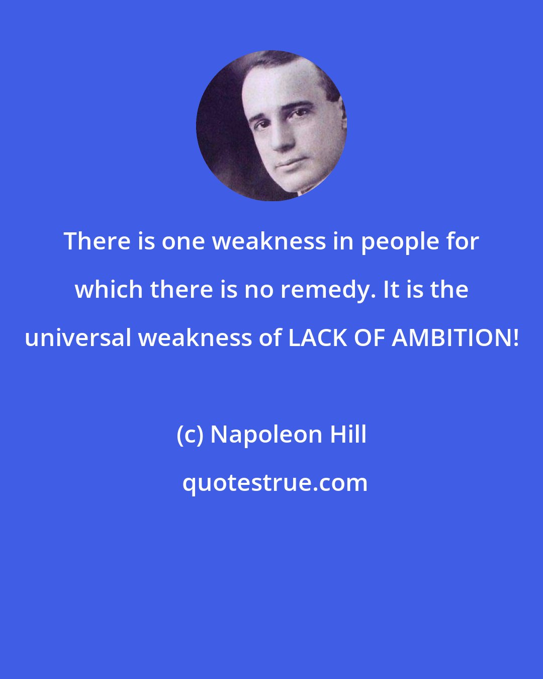 Napoleon Hill: There is one weakness in people for which there is no remedy. It is the universal weakness of LACK OF AMBITION!