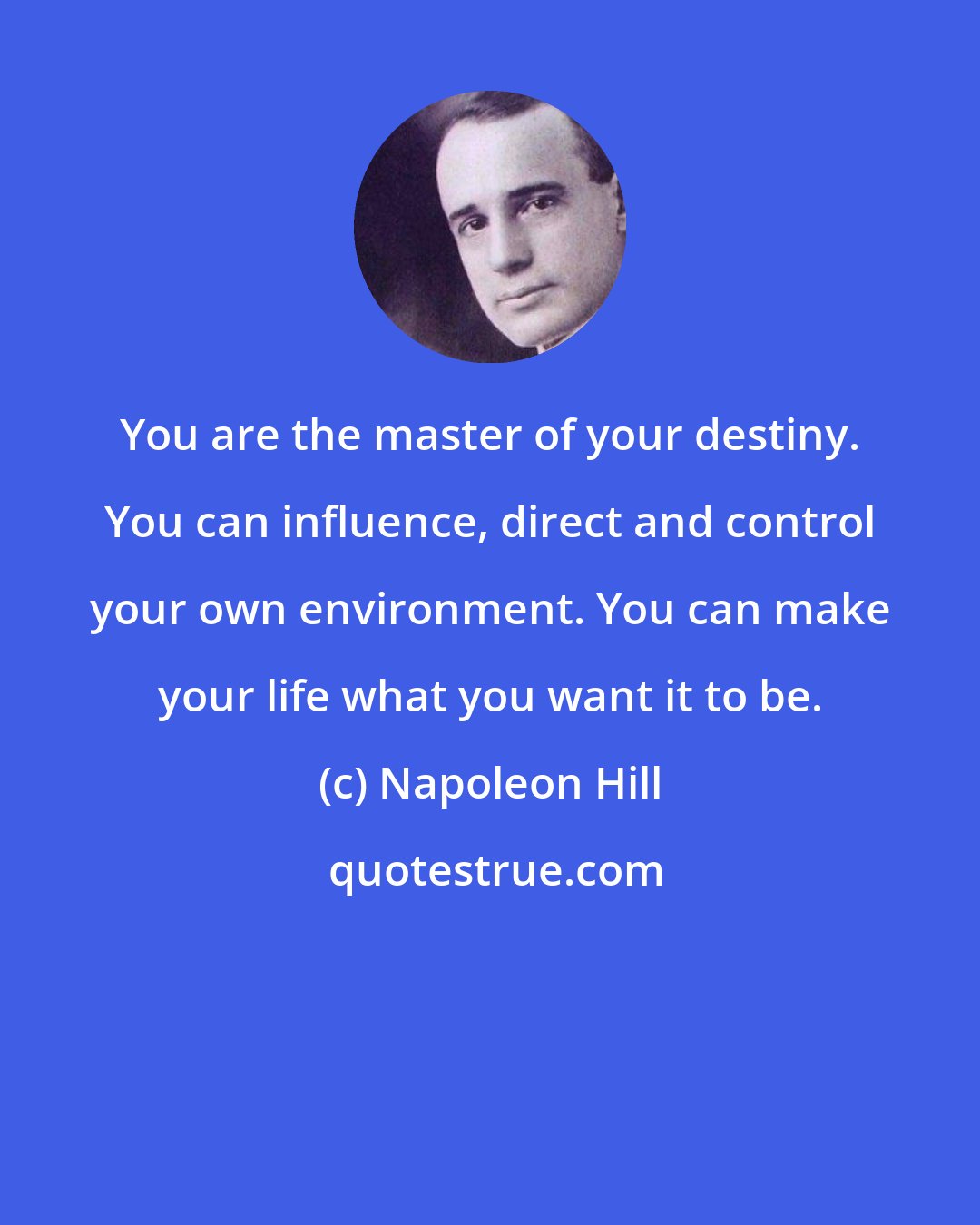 Napoleon Hill: You are the master of your destiny. You can influence, direct and control your own environment. You can make your life what you want it to be.