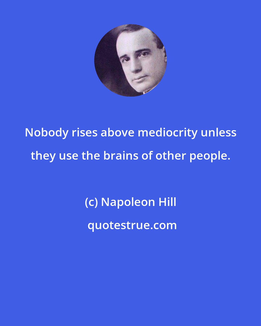 Napoleon Hill: Nobody rises above mediocrity unless they use the brains of other people.