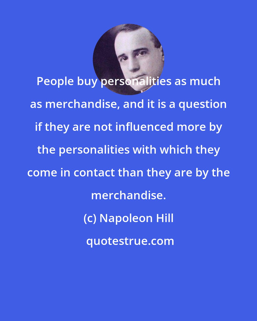 Napoleon Hill: People buy personalities as much as merchandise, and it is a question if they are not influenced more by the personalities with which they come in contact than they are by the merchandise.