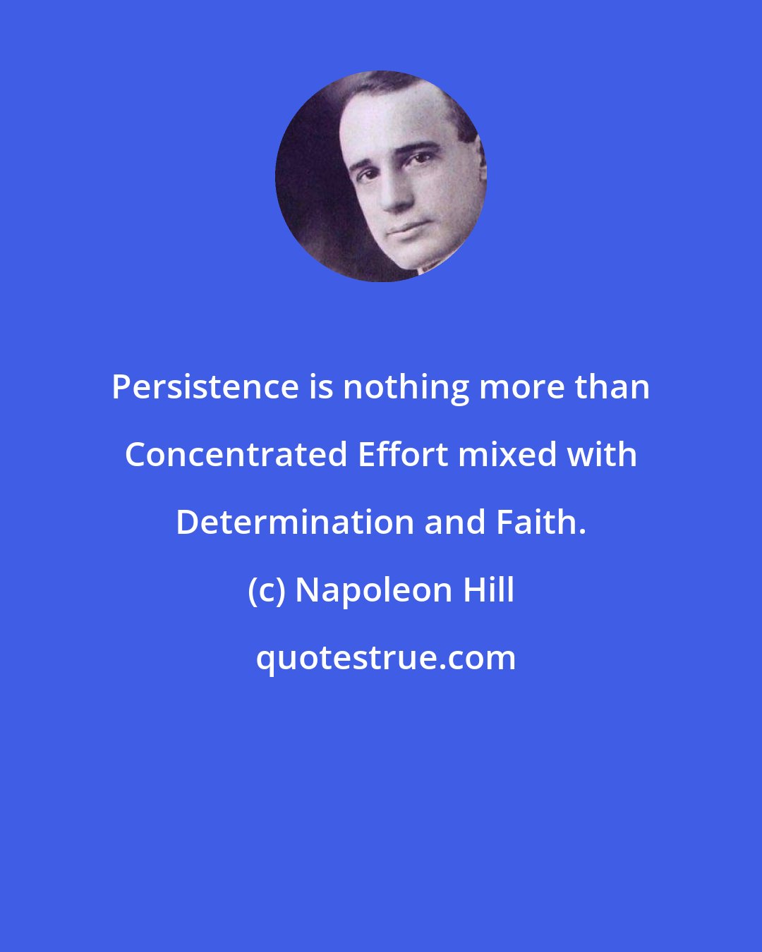 Napoleon Hill: Persistence is nothing more than Concentrated Effort mixed with Determination and Faith.