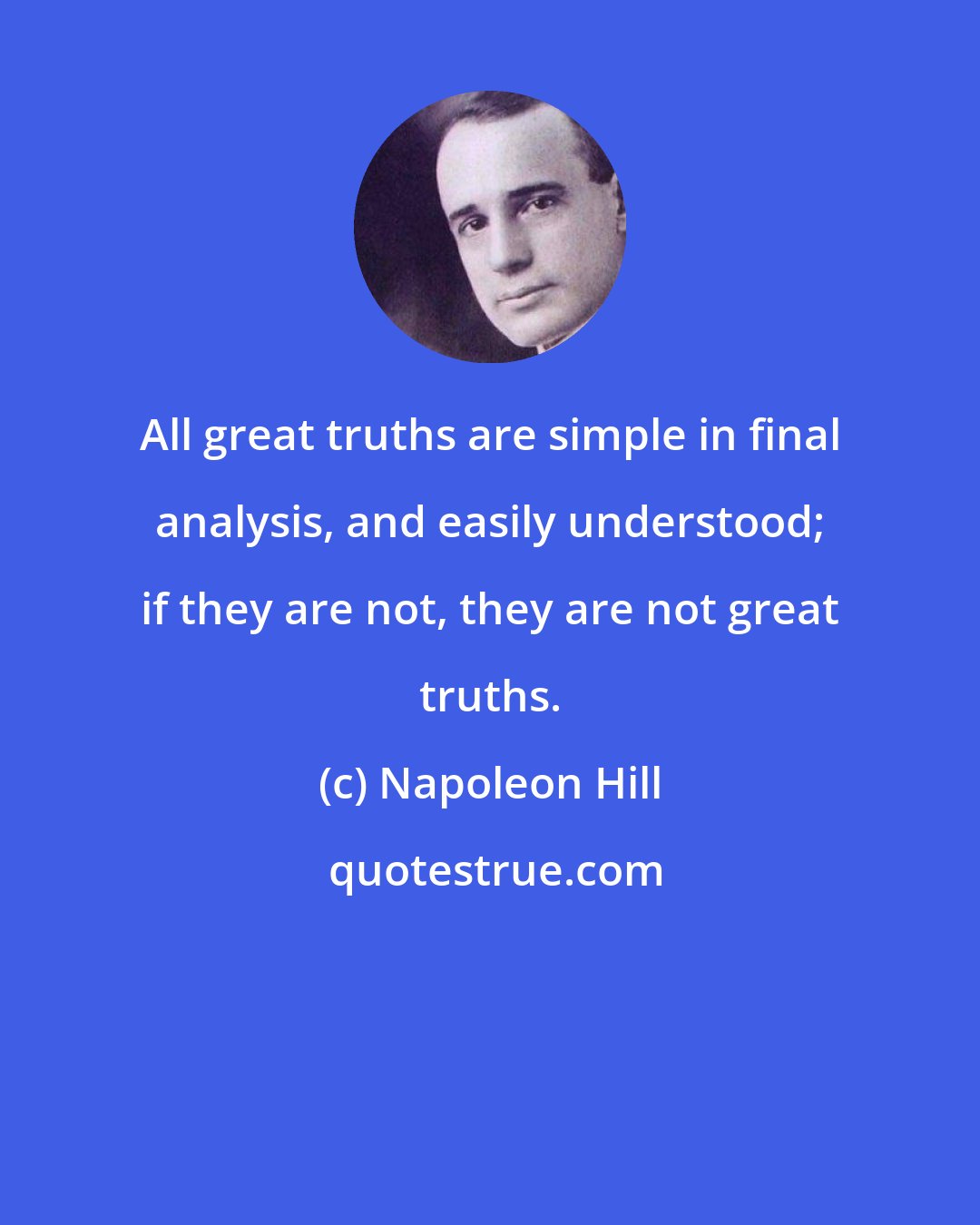 Napoleon Hill: All great truths are simple in final analysis, and easily understood; if they are not, they are not great truths.