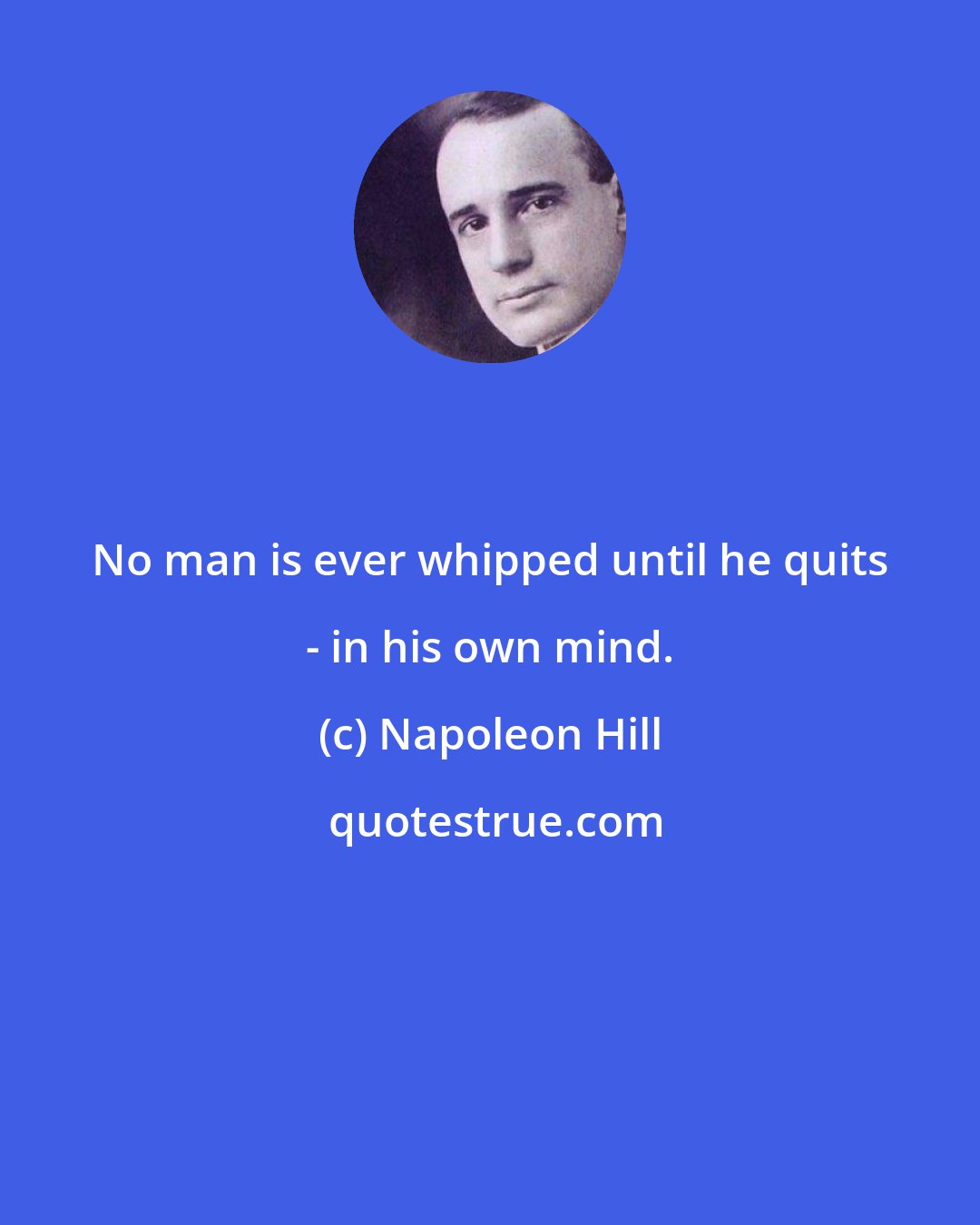 Napoleon Hill: No man is ever whipped until he quits - in his own mind.