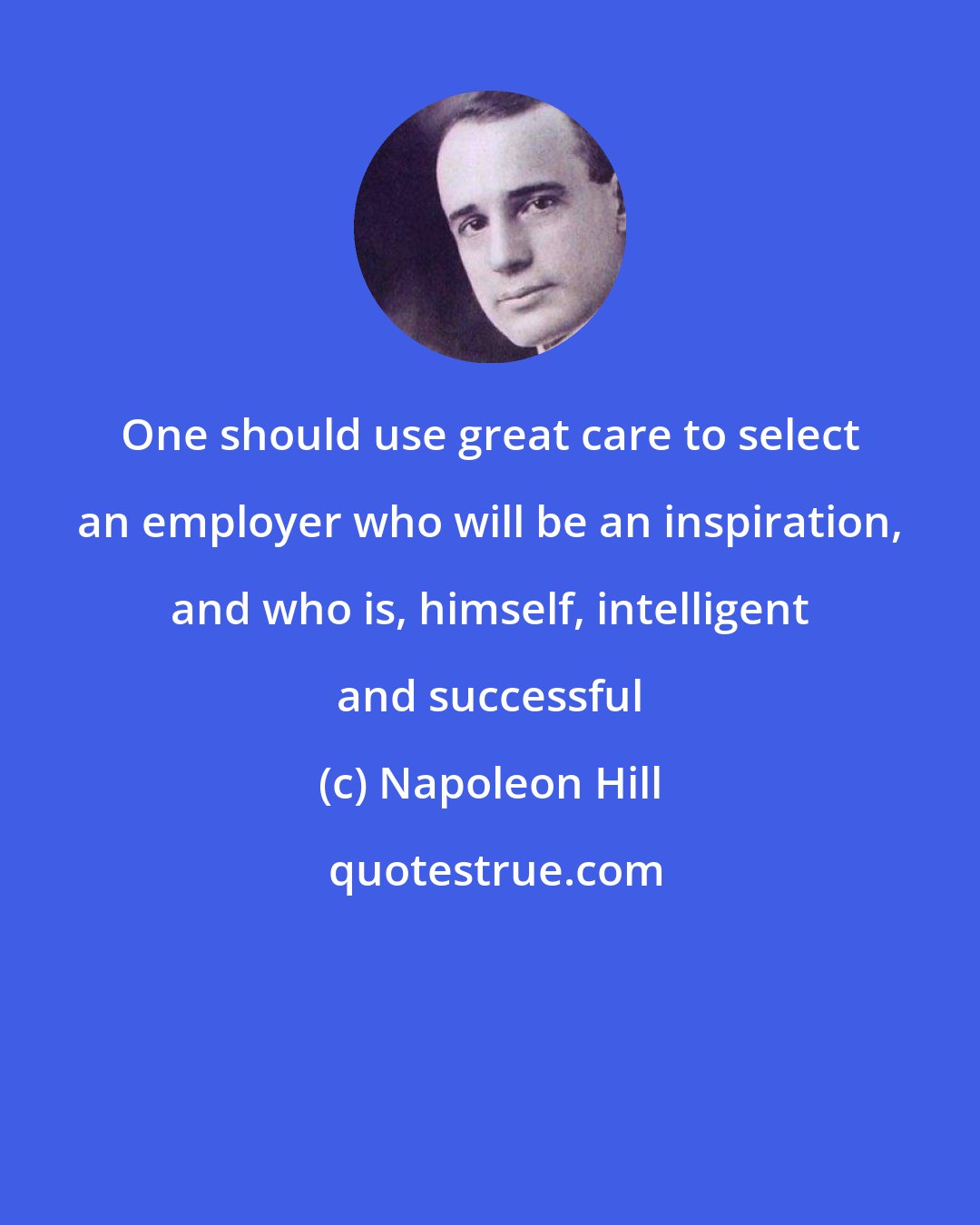 Napoleon Hill: One should use great care to select an employer who will be an inspiration, and who is, himself, intelligent and successful