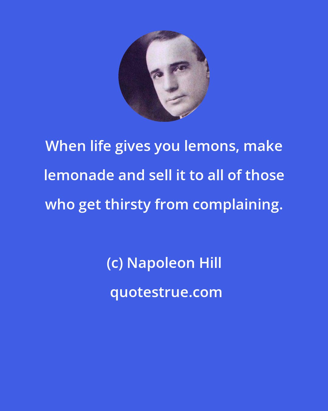 Napoleon Hill: When life gives you lemons, make lemonade and sell it to all of those who get thirsty from complaining.