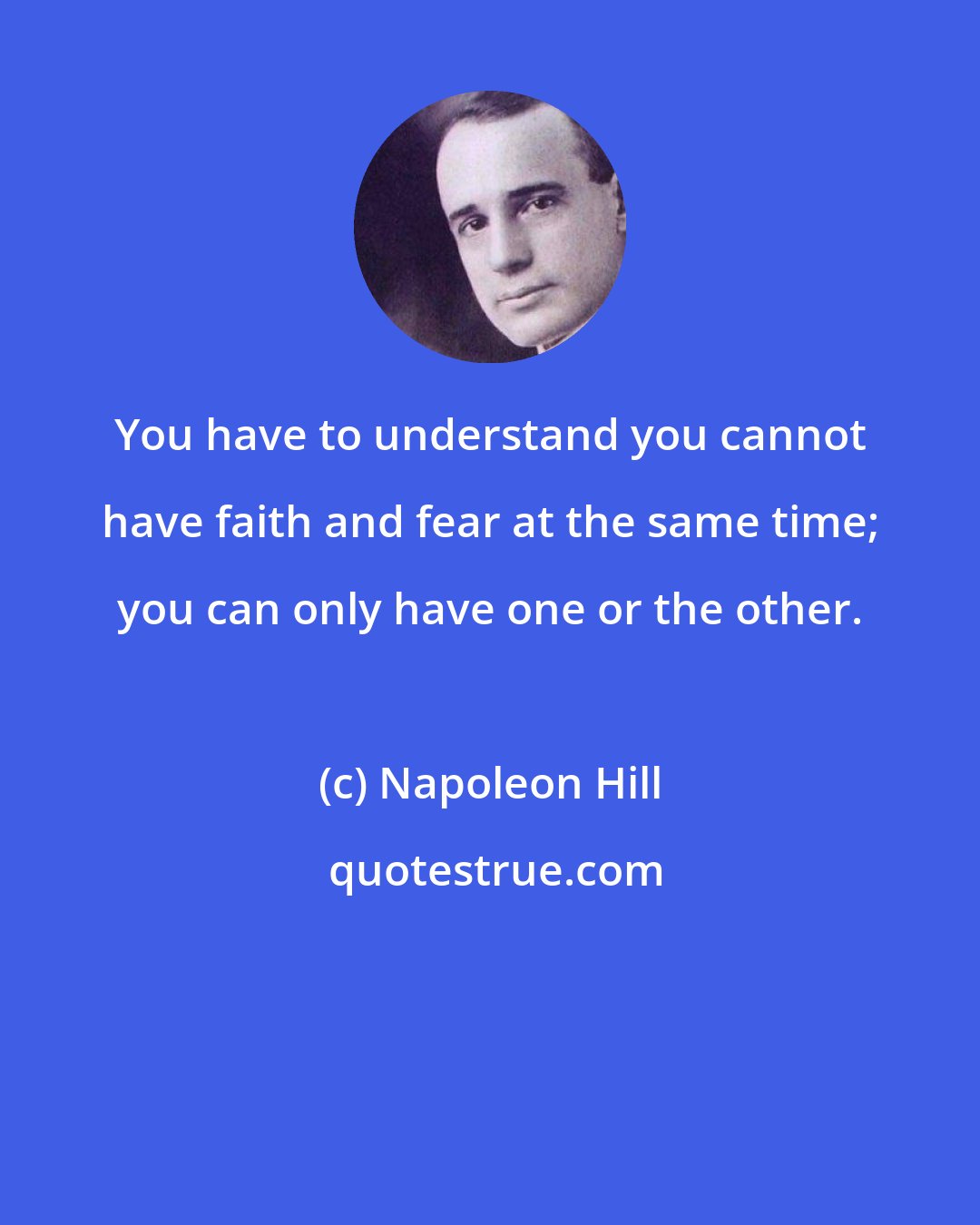 Napoleon Hill: You have to understand you cannot have faith and fear at the same time; you can only have one or the other.