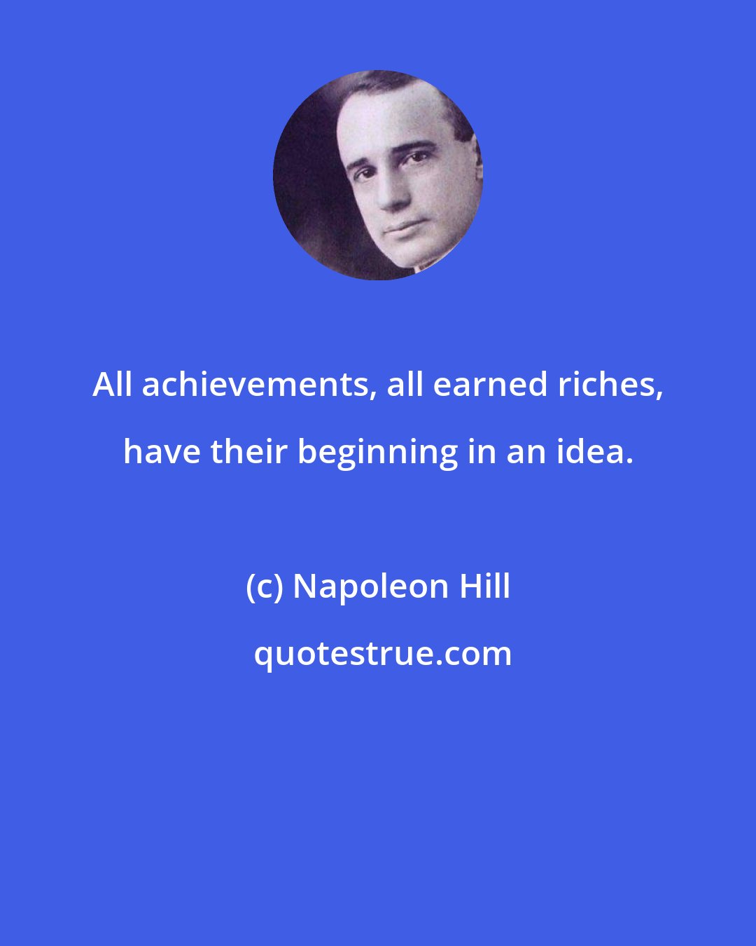 Napoleon Hill: All achievements, all earned riches, have their beginning in an idea.