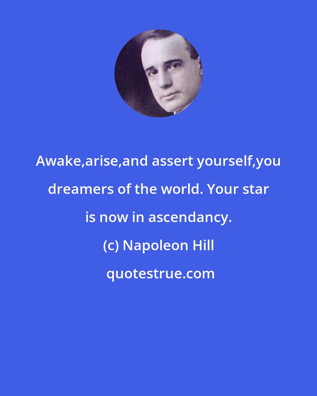 Napoleon Hill: Awake,arise,and assert yourself,you dreamers of the world. Your star is now in ascendancy.